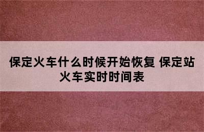 保定火车什么时候开始恢复 保定站火车实时时间表